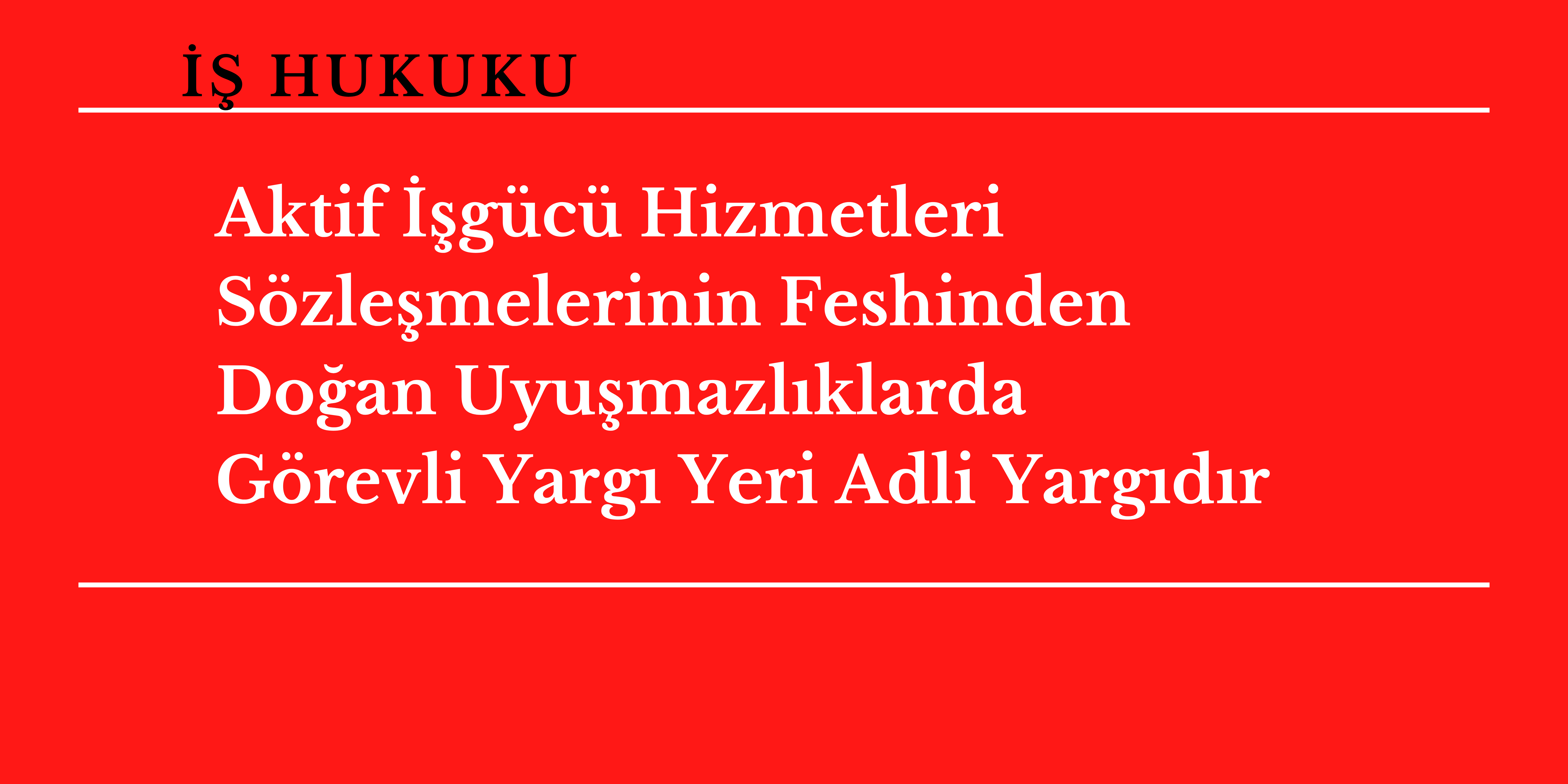Aktif ��g�c� Hizmetleri S�zle�melerinin Feshinden Do�an Uyu�mazl�klarda G�revli Yarg� Yeri Adli Yarg�d�r