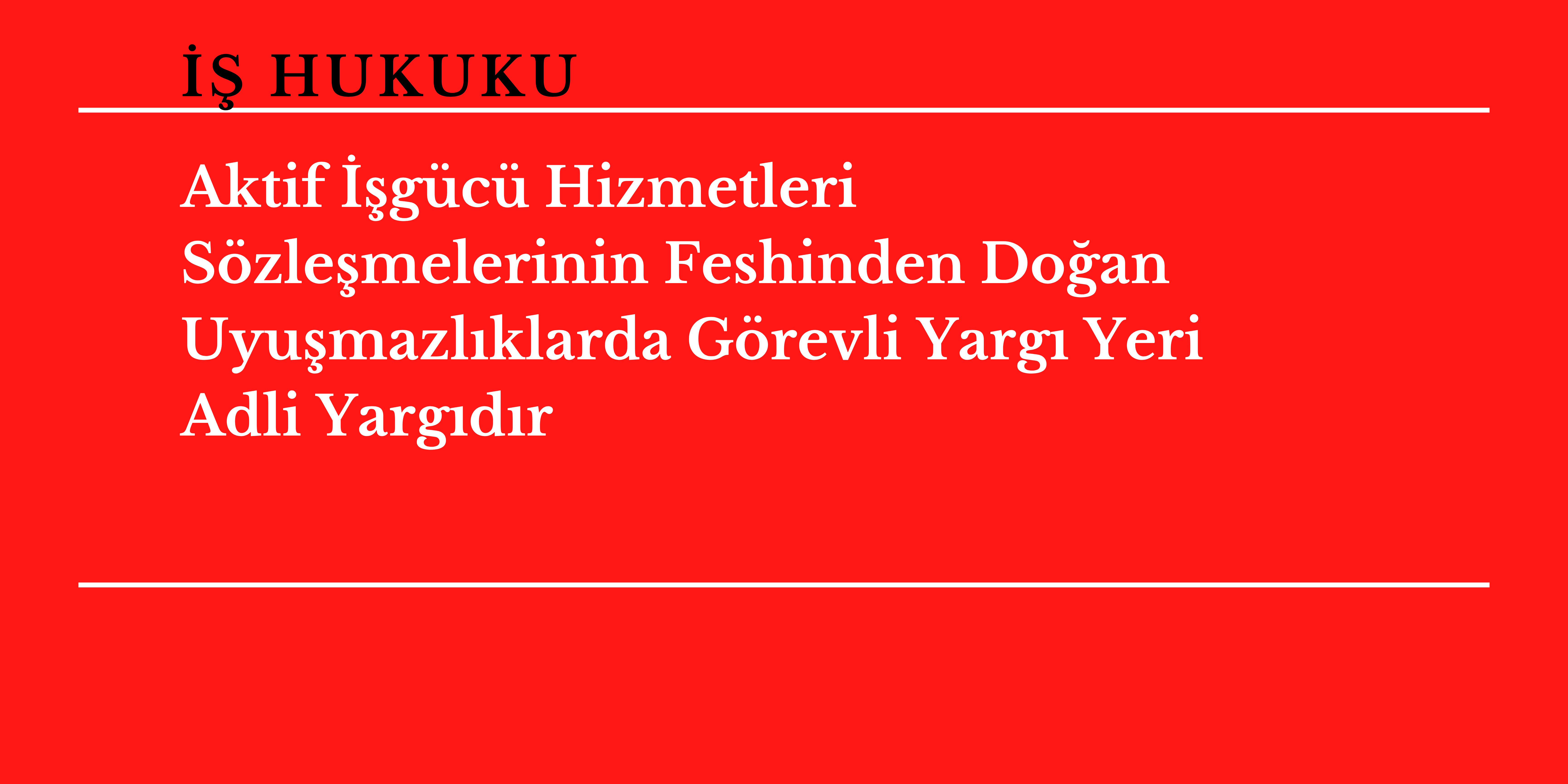 Aktif ��g�c� Hizmetleri S�zle�melerinin Feshinden Do�an Uyu�mazl�klarda G�revli Yarg� Yeri Adli Yarg�d�r 