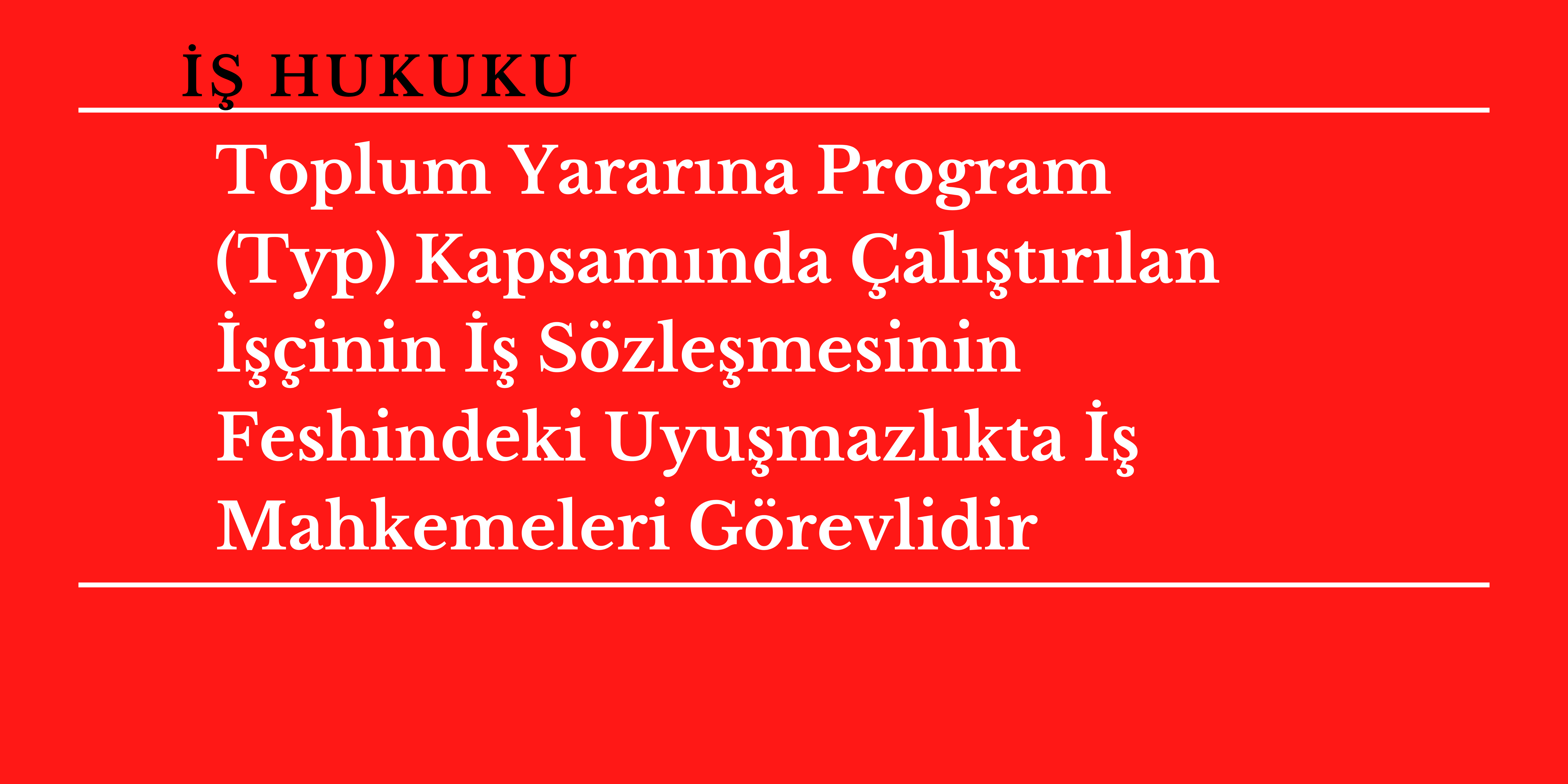 Toplum Yarar�na Program (Typ) Kapsam�nda �al��t�r�lan ���inin �� S�zle�mesinin Feshindeki Uyu�mazl�kta �� Mahkemeleri G�revlidir 